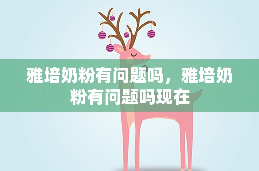 雅培奶粉有問題嗎，雅培奶粉有問題嗎現在